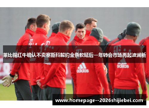 莱比锡红牛确认不卖塞斯科解约金条款延后一年转会市场再起波澜新