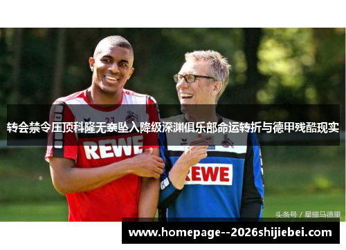 转会禁令压顶科隆无奈坠入降级深渊俱乐部命运转折与德甲残酷现实